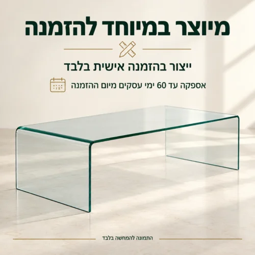 שולחן סלון זכוכית המיוצר בהזמנה אישית בלבד, אספקה עד 60 ימי עסקים מיום ההזמנה