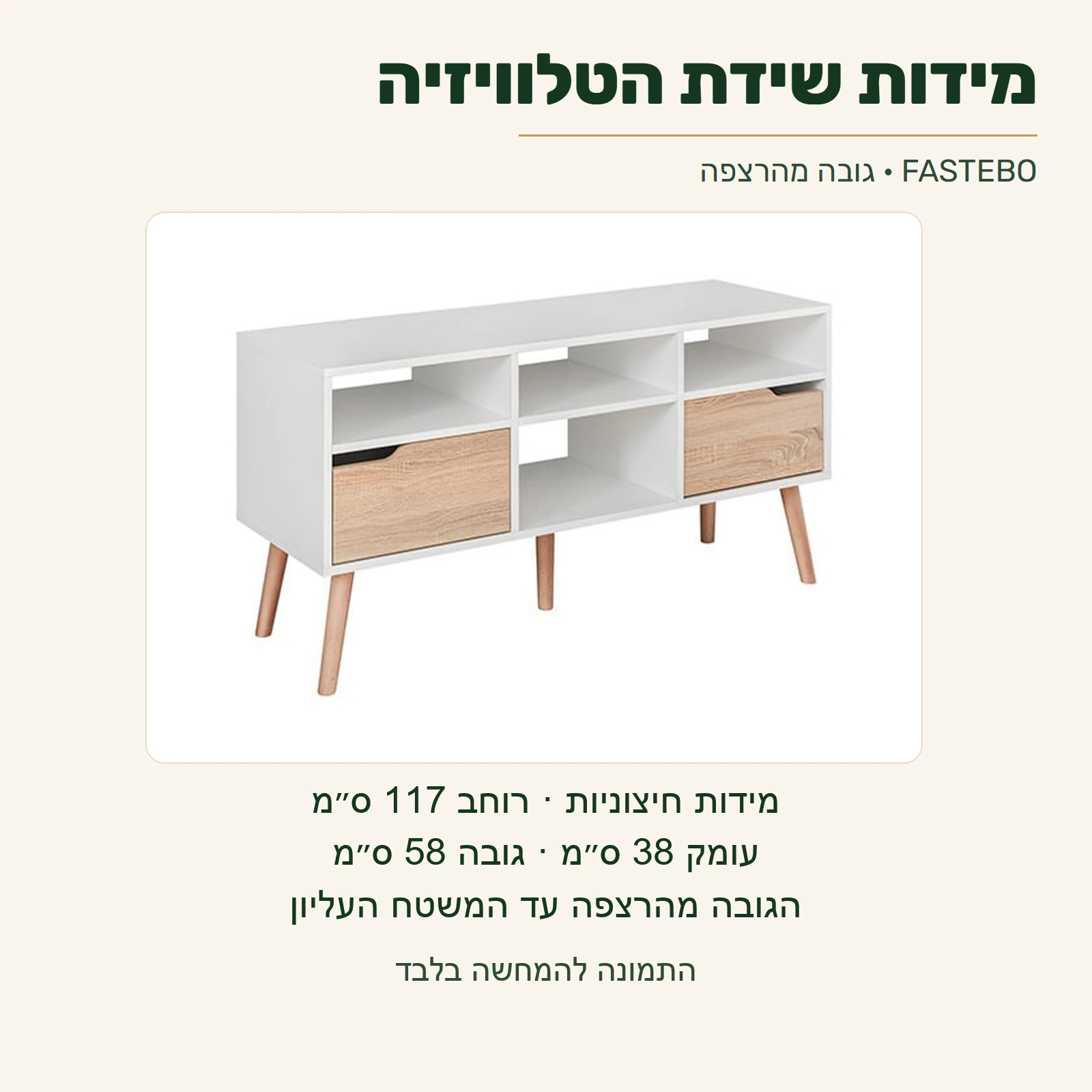 FASTEBO — מידות חיצוניות של שידת הטלוויזיה: רוחב 117 ס״מ, עומק 38 ס״מ וגובה 58 ס״מ מהרצפה עד המשטח העליון