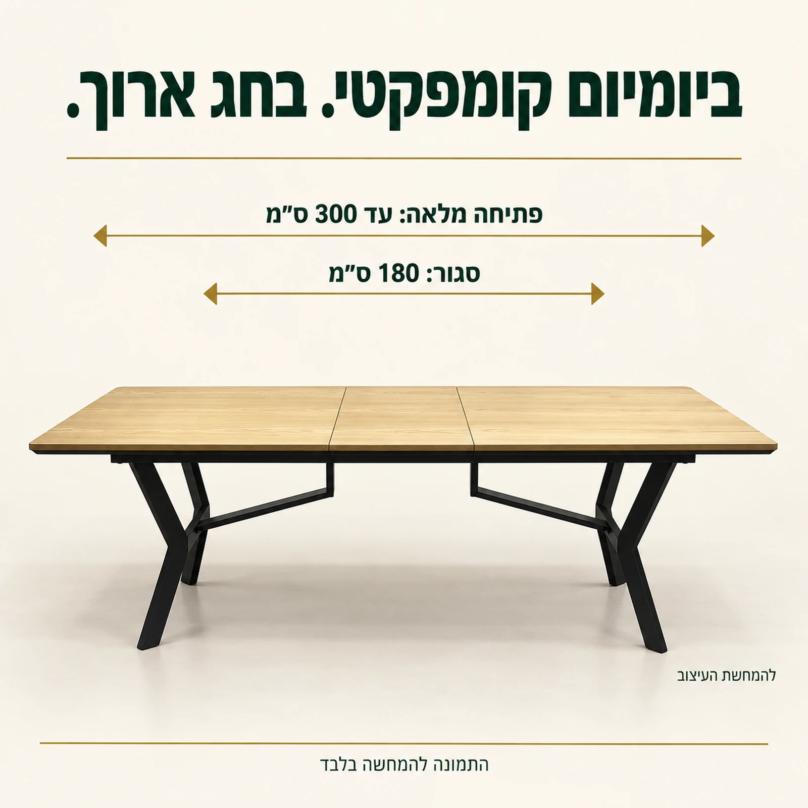 שולחן אוכל נפתח – אורך סגור 180 ס״מ ועד 300 ס״מ בפתיחה מלאה
