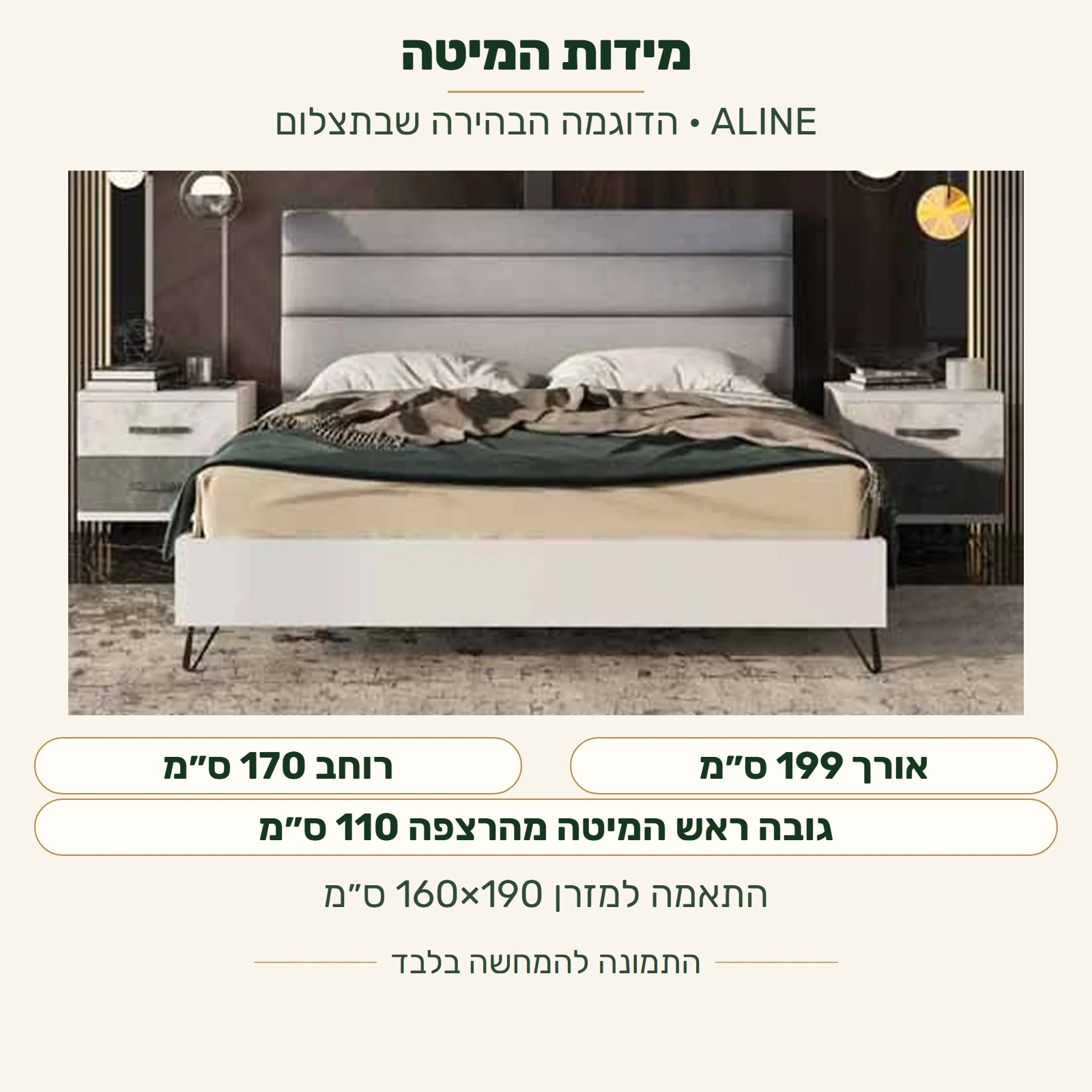 ALINE — מידות המיטה בדוגמה הבהירה שבתצלום: רוחב חיצוני 170 ס״מ, אורך חיצוני 199 ס״מ, גובה ראש המיטה מהרצפה 110 ס״מ; התאמה למזרן 160×190 ס״מ