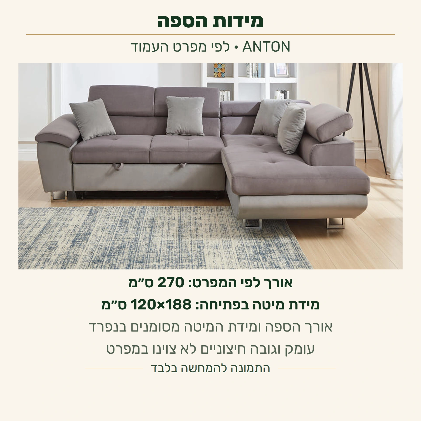 ANTON — אורך לפי המפרט 270 ס״מ, בנפרד מידת מיטה בפתיחה 120×188 ס״מ; עומק וגובה חיצוניים לא צוינו במפרט