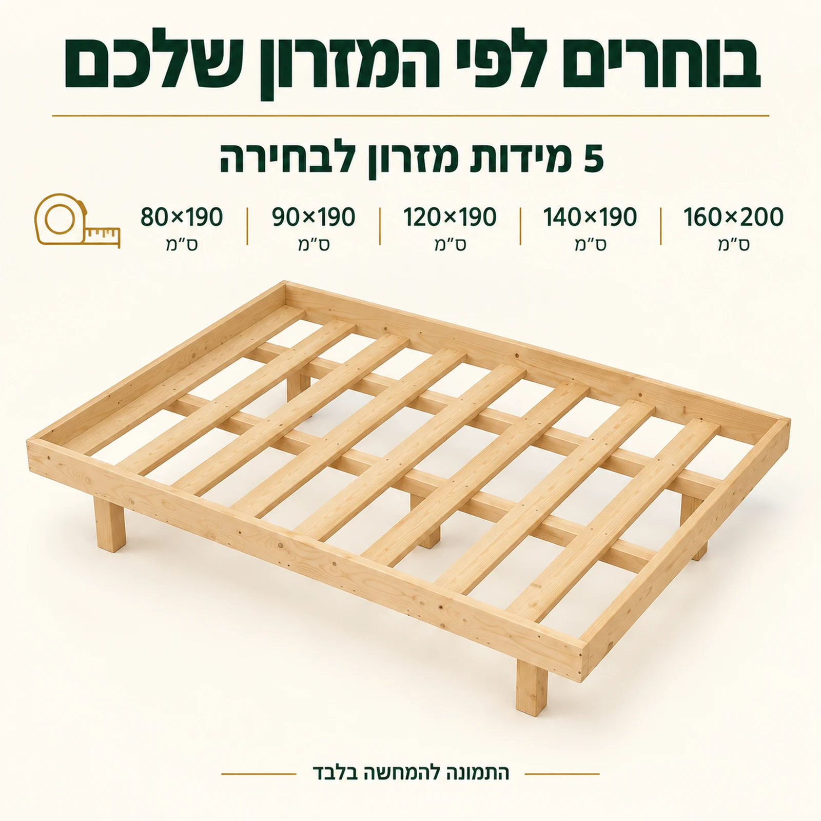 בסיס מיטה עם מסגרת – 5 מידות מזרון לבחירה: 80×190, 90×190, 120×190, 140×190, 160×200 ס״מ