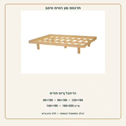 בסיס מיטה עם מסגרת – מידות מזרן 80×190, 90×190, 120×190, 140×190, 160×200 ס״מ; מזרן אינו כלול